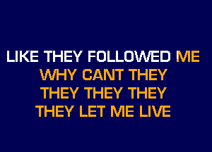 LIKE THEY FOLLOWED ME
WHY CANT THEY
THEY THEY THEY

THEY LET ME LIVE