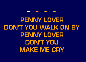 PENNY LOVER
DON'T YOU WALK 0N BY
PENNY LOVER
DON'T YOU
MAKE ME CRY