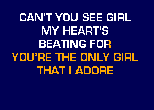 CAN'T YOU SEE GIRL
MY HEARTS
BEATING FOR

YOU'RE THE ONLY GIRL
THAT I ADORE