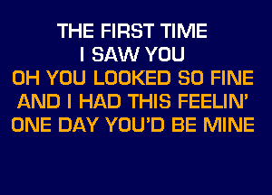 THE FIRST TIME
I SAW YOU
0H YOU LOOKED SO FINE
AND I HAD THIS FEELIM
ONE DAY YOU'D BE MINE