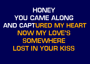 HONEY

YOU CAME ALONG
AND CAPTURED MY HEART

NOW MY LOVE'S
SOMEINHERE
LOST IN YOUR KISS
