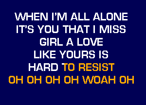 WHEN I'M ALL ALONE
ITS YOU THAT I MISS
GIRL A LOVE
LIKE YOURS IS
HARD TO RESIST
0H 0H 0H 0H WOAH 0H