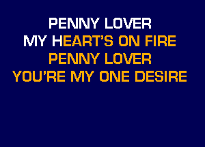 PENNY LOVER
MY HEARTS ON FIRE
PENNY LOVER
YOU'RE MY ONE DESIRE