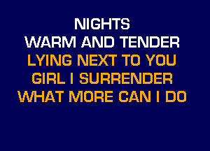 NIGHTS
WARM AND TENDER
LYING NEXT TO YOU
GIRL I SURRENDER
WHAT MORE CAN I DO