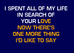 I SPENT ALL OF MY LIFE
IN SEARCH OF
YOUR LOVE
NOW THERE'S
ONE MORE THING
I'D LIKE TO SAY