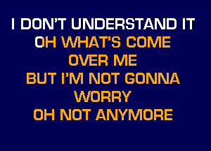 I DON'T UNDERSTAND IT
0H WHATS COME
OVER ME
BUT I'M NOT GONNA
WORRY
0H NOT ANYMORE