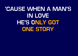 'CAUSE WHEN A MAN'S
IN LOVE
HE'S ONLY GOT

ONE STORY