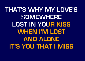 THAT'S WHY MY LOVE'S
SOMEINHERE
LOST IN YOUR KISS
WHEN I'M LOST
AND ALONE
ITS YOU THAT I MISS