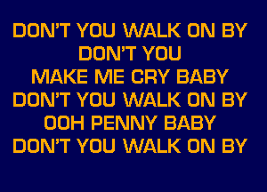 DON'T YOU WALK 0N BY
DON'T YOU
MAKE ME CRY BABY
DON'T YOU WALK 0N BY
00H PENNY BABY
DON'T YOU WALK 0N BY