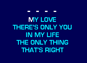 MY LOVE
THERE'S ONLY YOU

IN MY LIFE
THE ONLY THING
THATS RIGHT