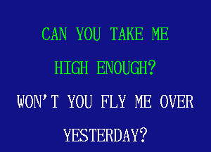 CAN YOU TAKE ME
HIGH ENOUGH?
WOW T YOU FLY ME OVER
YESTERDAY?