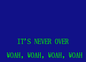 ITS NEVER OVER
WOAH, NOAH, NOAH, NOAH