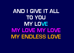 AND I GIVE IT ALL
TO YOU
MY LOVE

MY ENDLESS LOVE