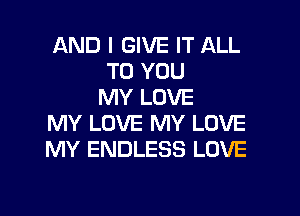 AND I GIVE IT ALL
TO YOU
MY LOVE
MY LOVE MY LOVE
MY ENDLESS LOVE