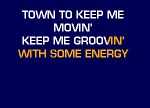 TOWN TO KEEP ME
MDVIN'

KEEP ME GROOVIN'

INITH SOME ENERGY