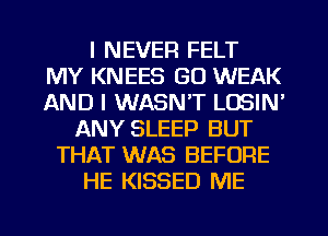 I NEVER FELT
MY KNEES GO WEAK
AND I WASNT LOSIN'
ANY SLEEP BUT
THAT WAS BEFORE
HE KISSED ME