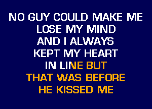 NU GUY COULD MAKE ME
LOSE MY MIND
AND I ALWAYS
KEPT MY HEART
IN LINE BUT
THAT WAS BEFORE
HE KISSED ME