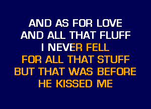 AND AS FOR LOVE
AND ALL THAT FLUFF
I NEVER FELL
FOR ALL THAT STUFF
BUT THAT WAS BEFORE
HE KISSED ME