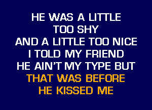 HE WAS A LITTLE
TOD SHY
AND A LITTLE TOD NICE
I TOLD MY FRIEND
HE AIN'T MY TYPE BUT
THAT WAS BEFORE
HE KISSED ME