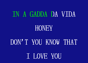 IN A GADDA DA VIDA
HONEY
DOW T YOU KNOW THAT
I LOVE YOU