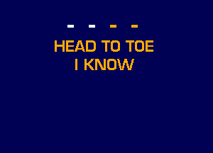 HEAD T0 TOE
I KNOW