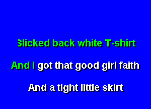Slicked back white T-shirt

And I got that good girl faith

And a tight little skirt