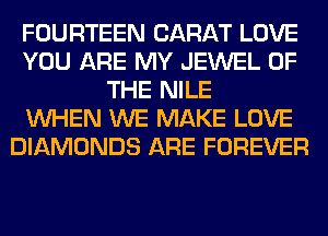 FOURTEEN CARAT LOVE
YOU ARE MY JEWEL OF
THE NILE
WHEN WE MAKE LOVE
DIAMONDS ARE FOREVER