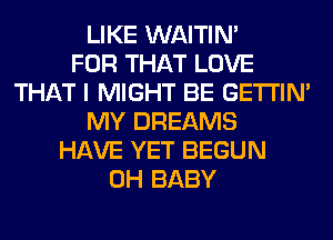 LIKE WAITIN'

FOR THAT LOVE
THAT I MIGHT BE GETI'IM
MY DREAMS
HAVE YET BEGUN
0H BABY