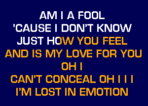 AM I A FOOL
'CAUSE I DON'T KNOW
JUST HOW YOU FEEL
AND IS MY LOVE FOR YOU
OH I
CAN'T CONCEAL OH I I I
I'M LOST IN EMOTION