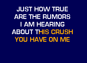 JUST HOW TRUE
ARE THE RUMORS
I AM HEARING
ABOUT THIS CRUSH
YOU HAVE ON ME