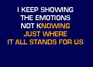 I KEEP SHOWING
THE EMOTIONS
NOT KNOUVING

JUST WHERE
IT ALL STANDS FOR US