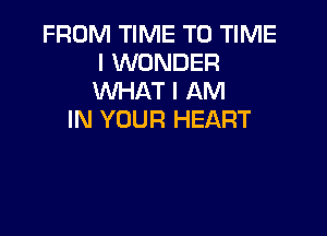 FROM TIME TO TIME
I WONDER
WHAT I AM

IN YOUR HEART