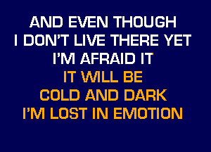 AND EVEN THOUGH
I DON'T LIVE THERE YET
I'M AFRAID IT
IT WILL BE
COLD AND DARK
I'M LOST IN EMOTION