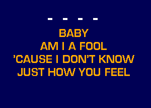 BABY
AM I A FOOL

BAUSE I DON'T KNOW
JUST HOW YOU FEEL