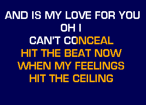 AND IS MY LOVE FOR YOU
OH I
CAN'T CONCEAL
HIT THE BEAT NOW
WHEN MY FEELINGS
HIT THE CEILING