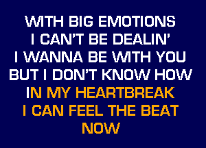 INITH BIG EMOTIONS
I CAN'T BE DEALIN'

I WANNA BE INITH YOU
BUT I DON'T KNOW HOW
IN MY HEARTBREAK
I CAN FEEL THE BEAT
NOW