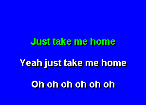 Just take me home

Yeah just take me home

Oh oh oh oh oh oh