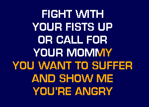 FIGHT WITH
YOUR FISTS UP
OR CALL FOR
YOUR MOMMY
YOU WANT TO SUFFER
AND SHOW ME
YOU'RE ANGRY