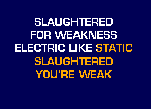 SLAUGHTERED
FOR WEAKNESS
ELECTRIC LIKE STATIC
SLAUGHTERED
YOU'RE WEAK