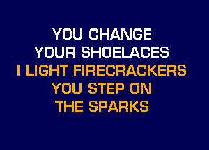 YOU CHANGE
YOUR SHOELACES
I LIGHT FIRECRACKERS
YOU STEP ON
THE SPARKS