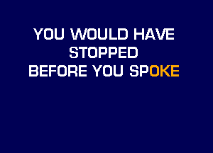 YOU WOULD HAVE
STOPPED
BEFORE YOU SPOKE