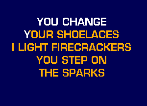 YOU CHANGE
YOUR SHOELACES
I LIGHT FIRECRACKERS
YOU STEP ON
THE SPARKS
