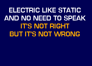ELECTRIC LIKE STATIC
AND NO NEED TO SPEAK
ITS NOT RIGHT
BUT ITS NOT WRONG