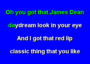 Oh you got that James Dean
daydream look in your eye

And I got that red lip

classic thing that you like
