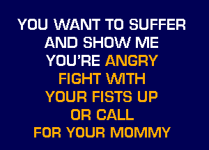 YOU WANT TO SUFFER
AND SHOW ME
YOU'RE ANGRY

FIGHT WITH
YOUR FISTS UP

OR CALL
FOR YOUR MOMMY