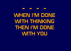 WHEN I'M DONE
WITH THINKING

THEN I'M DONE
WITH YOU