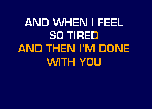 AND WHEN I FEEL
SO TIRED
AND THEN I'M DONE

WITH YOU