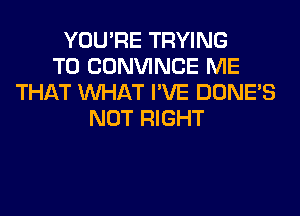 YOU'RE TRYING
TO CONVINCE ME
THAT WHAT I'VE DONE'S
NOT RIGHT