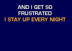 AND I GET SO
FRUSTRATED
I STAY UP EVERY NIGHT