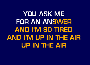 YOU ASK ME
FOR AN ANSWER
AND I'M SO TIRED
AND I'M UP IN THE AIR
UP IN THE AIR
